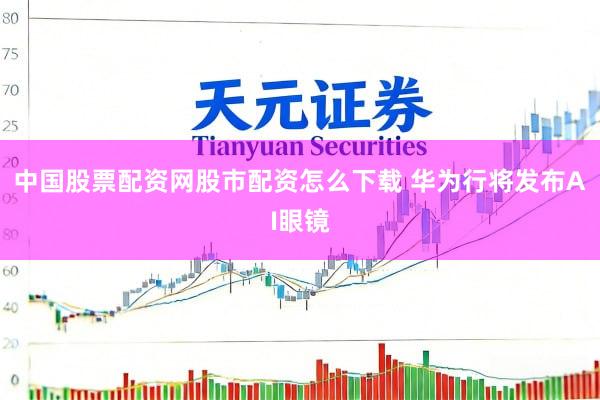 中国股票配资网股市配资怎么下载 华为行将发布AI眼镜
