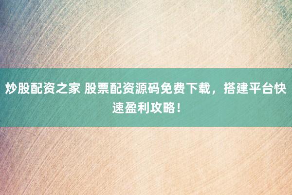 炒股配资之家 股票配资源码免费下载，搭建平台快速盈利攻略！