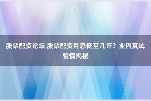 股票配资论坛 股票配资月息低至几许？业内真试验情揭秘