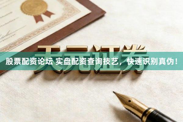 股票配资论坛 实盘配资查询技艺，快速识别真伪！