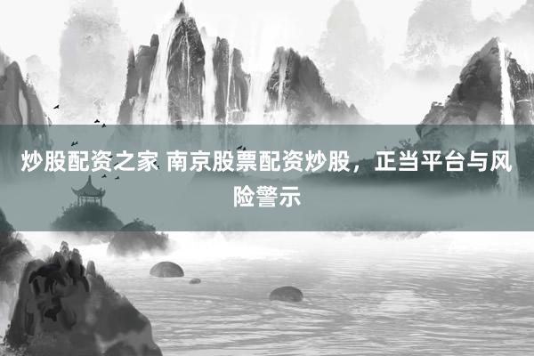 炒股配资之家 南京股票配资炒股，正当平台与风险警示