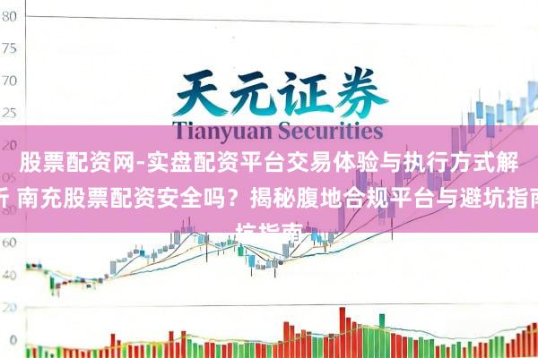 股票配资网-实盘配资平台交易体验与执行方式解析 南充股票配资安全吗？揭秘腹地合规平台与避坑指南