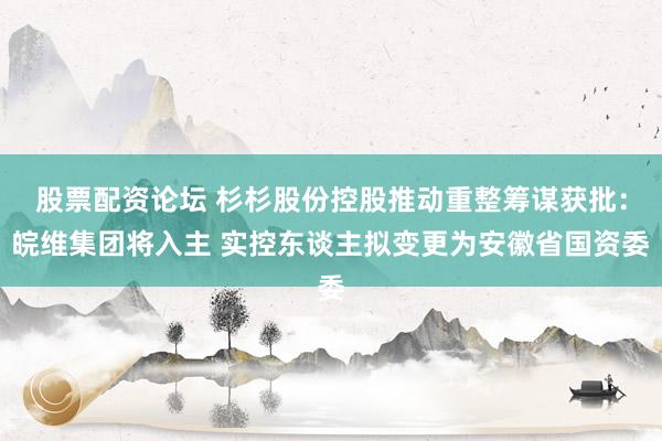 股票配资论坛 杉杉股份控股推动重整筹谋获批：皖维集团将入主 实控东谈主拟变更为安徽省国资委
