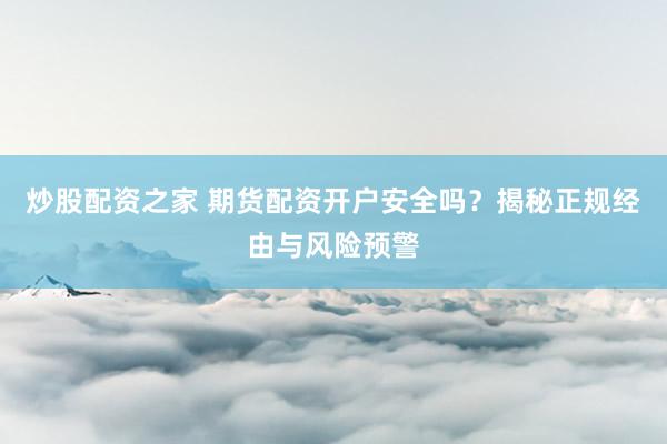 炒股配资之家 期货配资开户安全吗？揭秘正规经由与风险预警