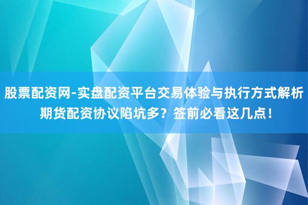 股票配资网-实盘配资平台交易体验与执行方式解析 期货配资协议陷坑多？签前必看这几点！