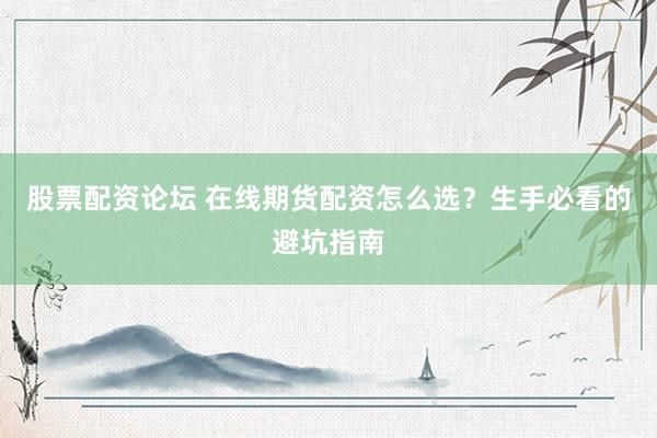 股票配资论坛 在线期货配资怎么选？生手必看的避坑指南