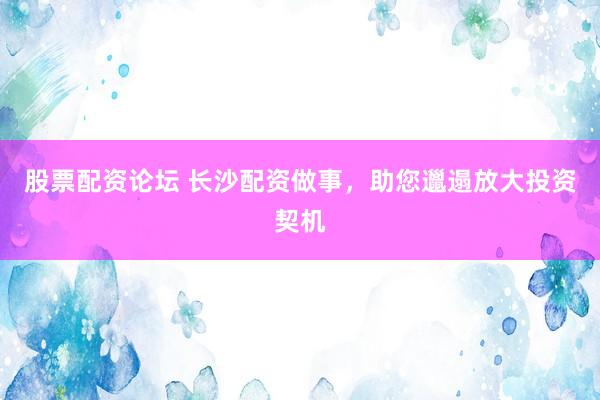 股票配资论坛 长沙配资做事，助您邋遢放大投资契机