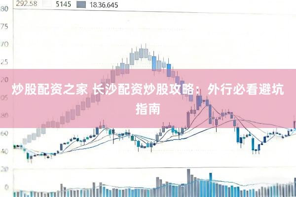 炒股配资之家 长沙配资炒股攻略：外行必看避坑指南