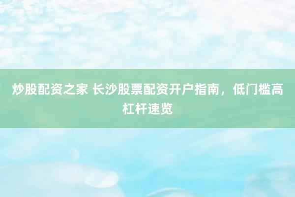 炒股配资之家 长沙股票配资开户指南，低门槛高杠杆速览