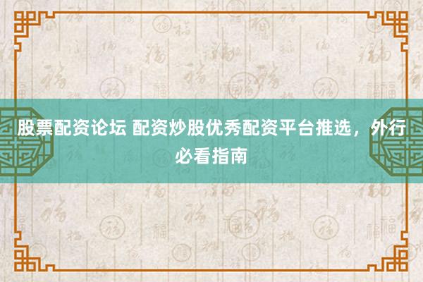 股票配资论坛 配资炒股优秀配资平台推选，外行必看指南
